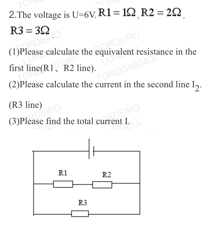 TO
2.The voltage is U=6V. R1= 12 R2 = 22
t I.
R3 = 32
ORDE
(1)Please
CORDEIRO
equivalent resistance in the
calculate the
first
LUN
TONI2046040
(2)Please calculate the current in the second line I,.
R2 line).
(R3 line)
PADEIRO
I.
R1
R2
R3
