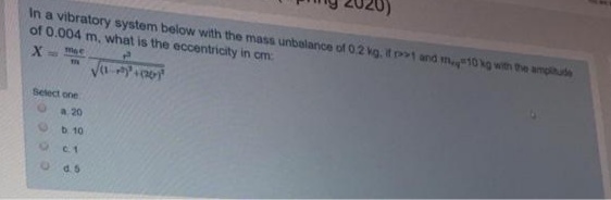 In a vibratory system below with the mass unbalance of 0.2 kg. it 1 and m10 kg with the amplitude
of 0.004 m, what is the eccentricity in cm:
X= ma
Vay
Select one
a 20
b. 10
c. 1
d. 5
0000