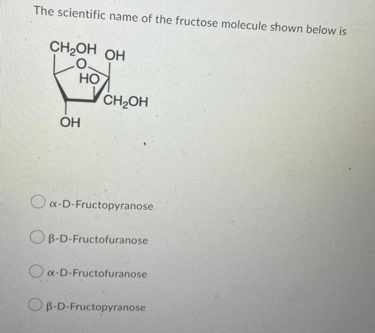 The scientific name of the fructose molecule shown below is
CH2OH OH
O
HO
OH
CH₂OH
Ox-D-Fructopyranose
OB-D-Fructofuranose
Ox-D-Fructofuranose
OB-D-Fructopyranose