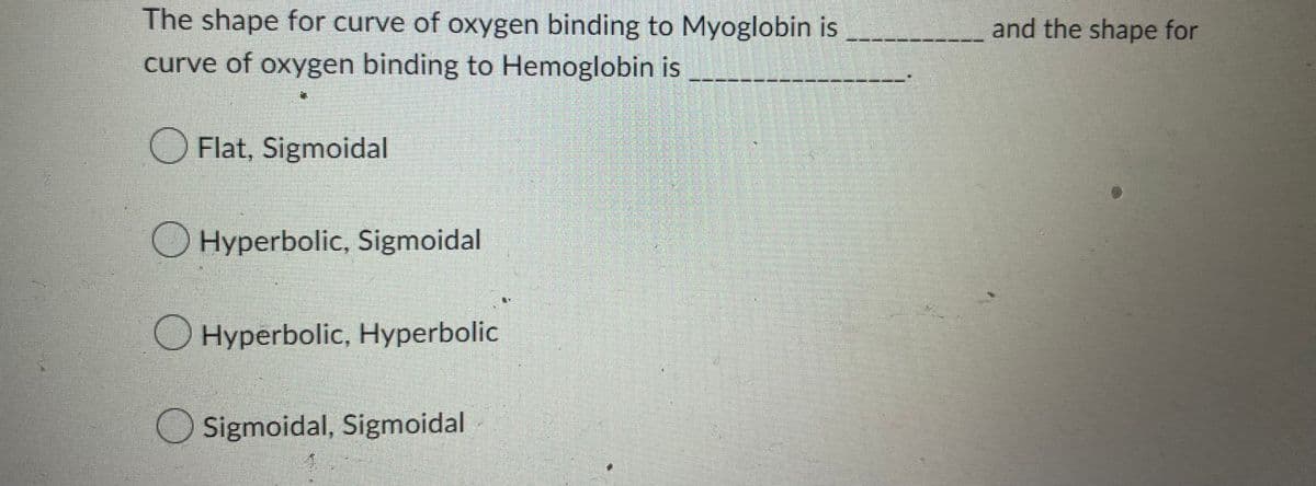 The shape for curve of oxygen binding to Myoglobin is
curve of oxygen binding to Hemoglobin is
Flat, Sigmoidal
Hyperbolic, Sigmoidal
Hyperbolic, Hyperbolic
Sigmoidal, Sigmoidal
દ્વારા કર
er | Be
and the shape for