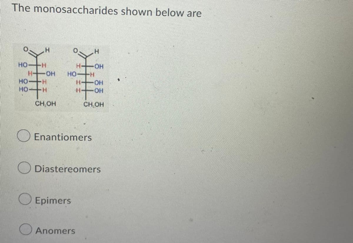 The monosaccharides shown below are
H
HO-H
H-OH
II
HOH HO-H
HO-H
H-OH
HO-H
H-OH
CH OH
Enantiomers
Epimers
H
CH₂OH
Diastereomers
Anomers