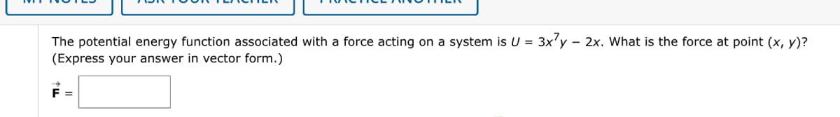 The potential energy function associated with a force acting on a system is U =
(Express your answer in vector form.)
F =
3x7y y 2x. What is the force at point (x, y)?