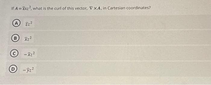If A=2xz², what is the curl of this vector, V XA, in Cartesian coordinates?
A
B
222
xz²
-xz²
D -ýz²
