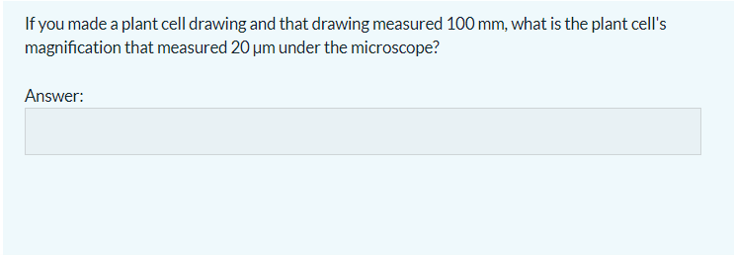 If you made a plant cell drawing and that drawing measured 100 mm, what is the plant cell's
magnification that measured 20 um under the microscope?
Answer:
