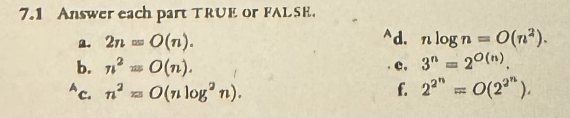 7.1 Answer each part TRUE or FALSE.
a. 27
O(n).
b.
2O(n).
"c. n² = O(nlogn).
Ad. n log n = O(n).
e. 3" = 20(n).
f. 22" = O(23").