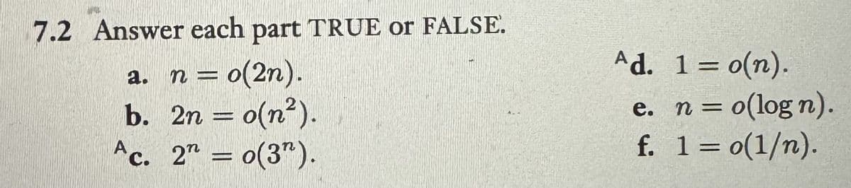 7.2 Answer each part TRUE or FALSE.
a. n = o(2n).
b. 2n = o(n²).
-
Ac. 2n = o(3).
Ad. 1 = o(n).
e. n = o(logn).
f. 1 = o(1/n).