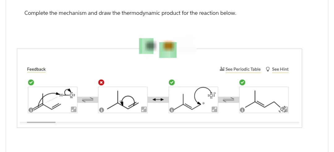 Complete the mechanism and draw the thermodynamic product for the reaction below.
Feedback
بیان می
-CI:
:C:
See Periodic Table See Hint
د