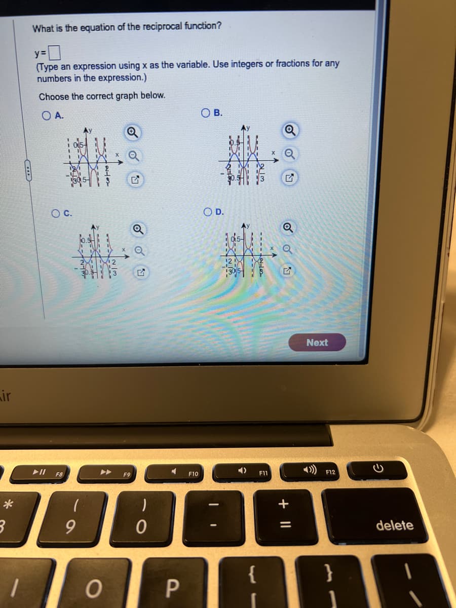 What is the equation of the reciprocal function?
y=
(Type an expression using x as the variable. Use integers or fractions for any
numbers in the expression.)
Choose the correct graph below.
A.
O B.
Ay
Q
○ C.
R
Air
E
=IA
G
G
○ D.
Ay
Q
05-
2
F8
F9
་
9
,
0
O
F10
A)
Next
F11
F12
+ 11
O
P
{
11
ว
11
delete