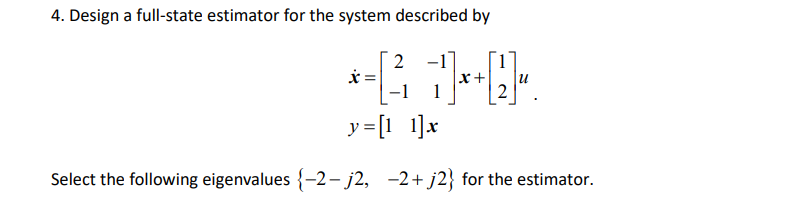 4. Design a full-state estimator for the system described by
2
*-(3 1)]*--.
=
2
y=[1_1]x
Select the following eigenvalues {-2- j2, −2+ j2} for the estimator.