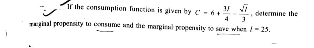 If the consumption function is given by C = 6 +
31
determine the
3
4
marginal propensity to consume and the marginal propensity to save when 1 = 25.
