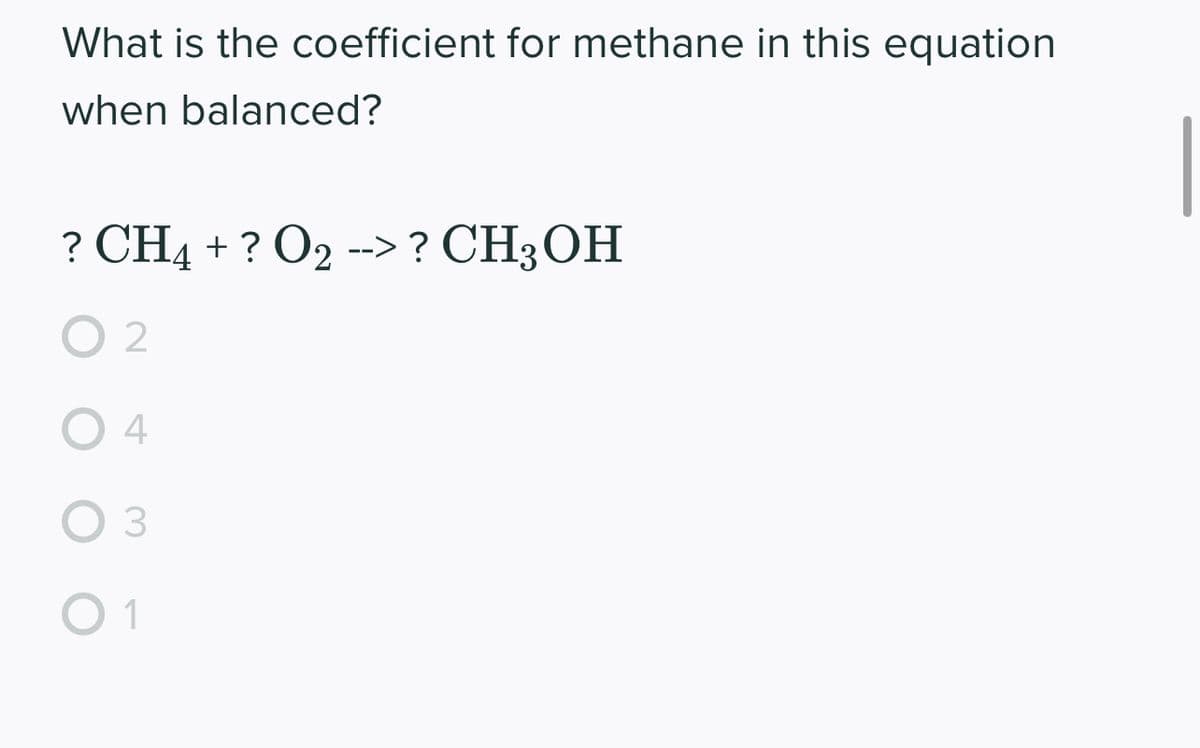 What is the coefficient for methane in this equation
when balanced?
? CH4 + ? O₂ --> ? CH3OH
02
04
3
0 1