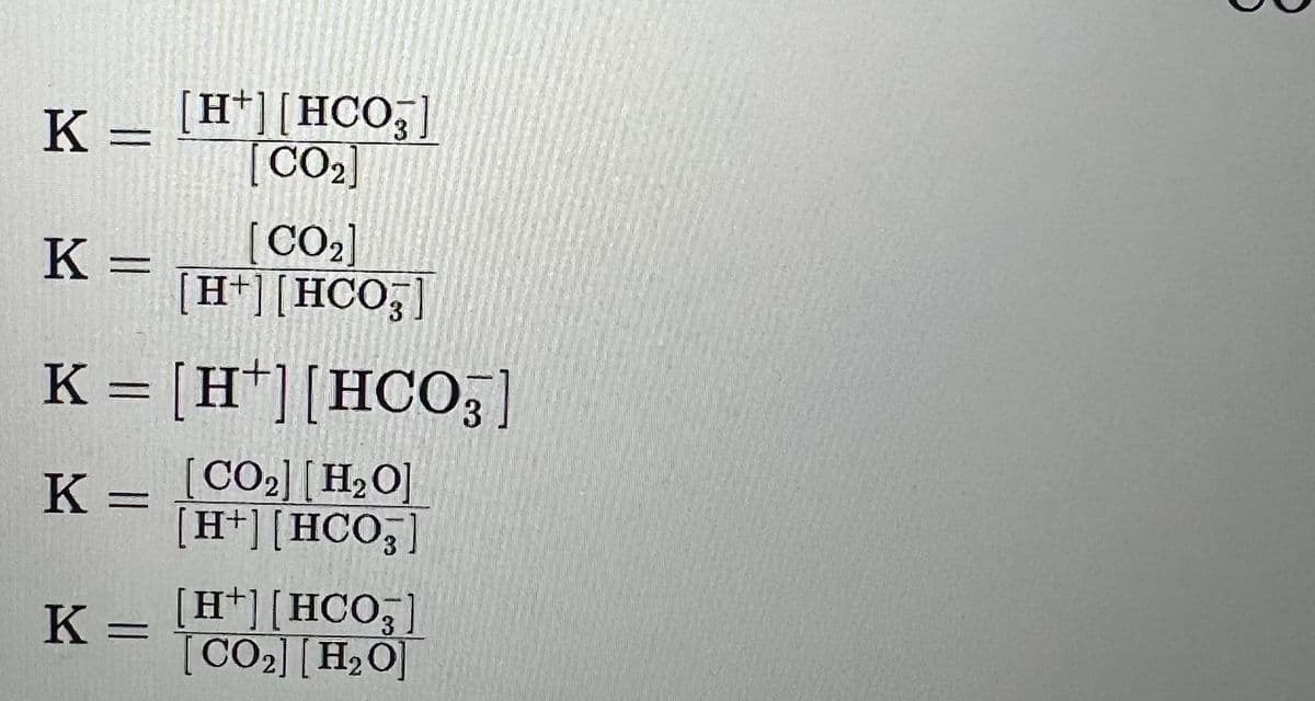 K = [H+][HCO₂]
[CO₂]
K =
=
3
[CO₂]
[H+] [HCO3]
K = [H+] [HCO3]
K
2
[CO₂] [H₂O]
[H+] [HCO3]
K =
[H+][HCO3]
[CO2][H,O]