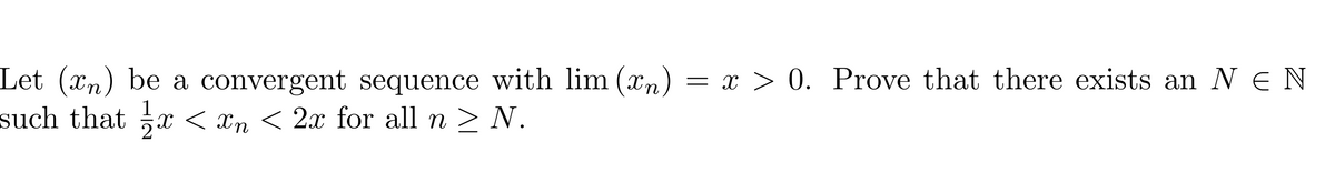 Let (xn) be a convergent sequence with lim (xn) = x > 0. Prove that there exists an N EN
such that ½ï < în < 2x for all n ≥ N.
X