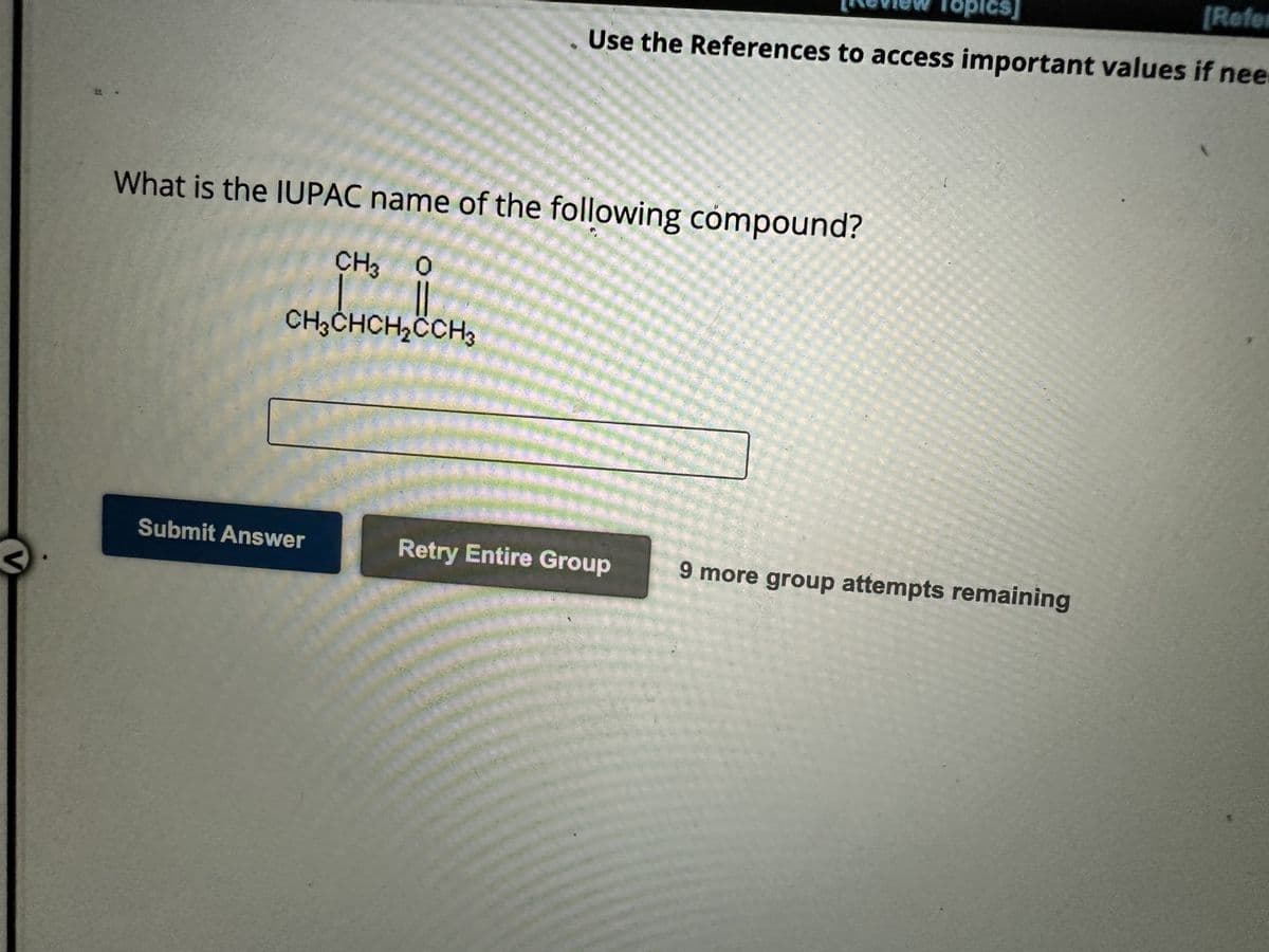 V
[Review Topics]
[Refer
Use the References to access important values if nee
What is the IUPAC name of the following compound?
CH3 O
CH3CHCH₂CCH3
Submit Answer
Retry Entire Group 9 more group attempts remaining