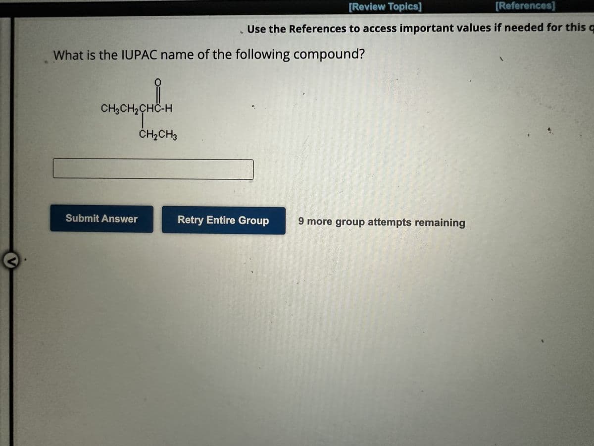 V
What is the IUPAC name of the following compound?
0
CH3CH₂CHC-H
Submit Answer
[Review Topics]
[References]
Use the References to access important values if needed for this q
CH₂CH3
Retry Entire Group
9 more group attempts remaining