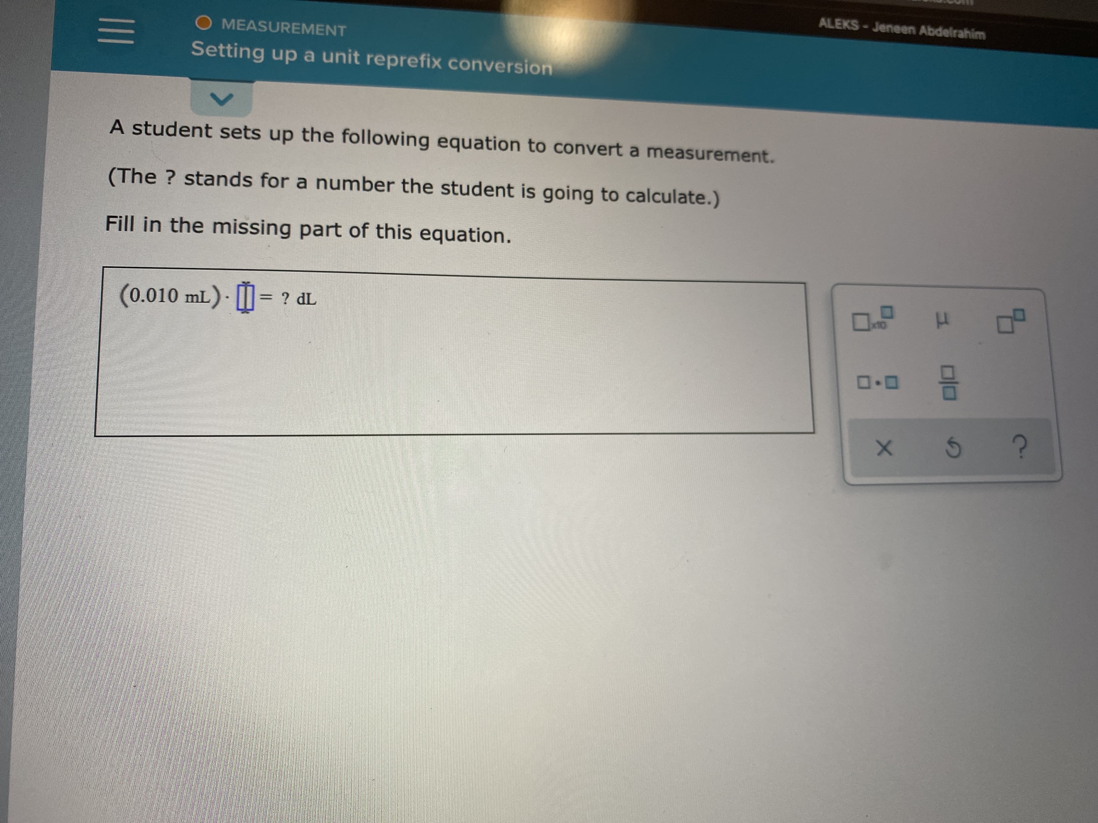 A student sets up the following equation to convert a measurement.
(The ? stands for a number the student is going to calculate.)
Fill in the missing part of this equation.
(0.010 mL) I= ? dL
