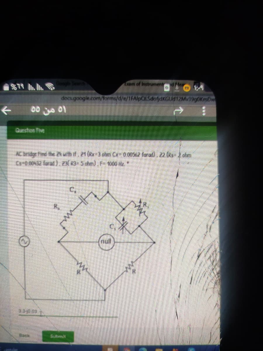Sarch
am of Instrument
docs.google.com/forms/d/e/1FAlpOLSdofjdKGUd12Mv39g0KmDw
00 01
Question Five
AC ridge Find the 2wth if, 21 (Rx-3 ohm Cx 000567 forad), 22 (ks- otan
Ce-0.00432 farad).23(3-5 ohm), F 1000 Hz.
null
33-p.03
Back
Submit
