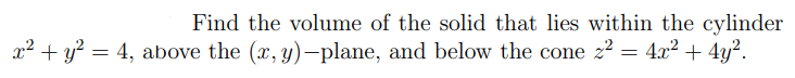 Find the volume of the solid that lies within the cylinder
x² + y? = 4, above the (x, y)-plane, and below the cone z? = 4x² + 4y?.
