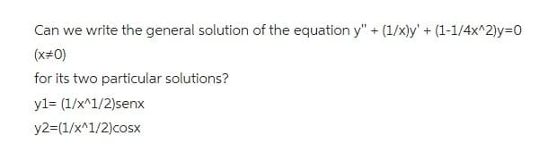 Can we write the general solution of the equation y" + (1/x)y' + (1-1/4x^2)y=0
(x=0)
for its two particular solutions?
y1= (1/x^1/2)senx
y2=(1/x^1/2)cosx