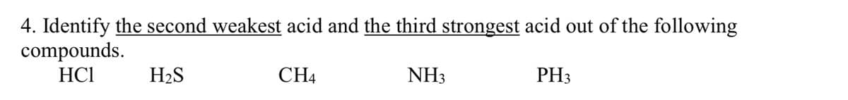 4. Identify the second weakest acid and the third strongest acid out of the following
compounds.
HC1
CH4
NH3
PH3
H₂S