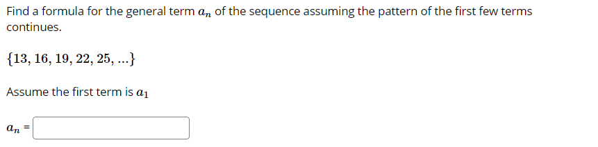 Find a formula for the general term an of the sequence assuming the pattern of the first few terms
continues.
{13, 16, 19, 22, 25, ...}
Assume the first term is a1
an
