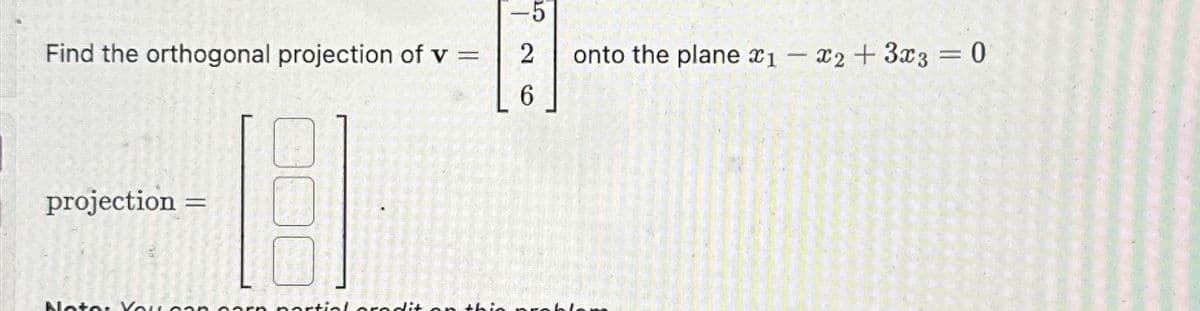 -5
Find the orthogonal projection of v
=
2
onto the plane x1
-
x2+3x3 = 0
6
projection =
Note: You can ortialoradit