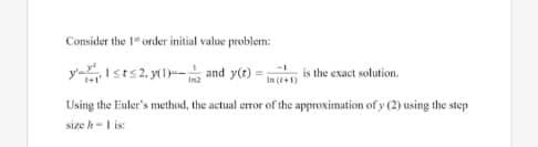 Consider the 1" order initial value problem:
y-Ists2, y(1)- and y(e) =
is the exact solution.
In (+1)
Using the Euler's method, the actual eror of the approximation of y (2) using the step
size h-1
