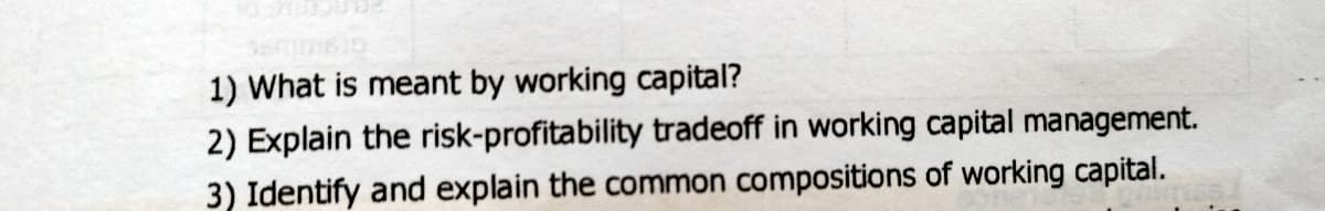 1) What is meant by working capital?
2) Explain the risk-profitability tradeoff in working capital management.
3) Identify and explain the common compositions of working capital.
