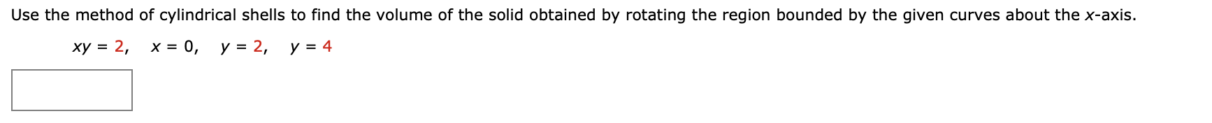 Use the method of cylindrical shells to find the volume of the solid obtained by rotating the region bounded by the given curves about the x-axis.
ху %3D 2,
х %3D 0,
у%3D 2,
y = 4
