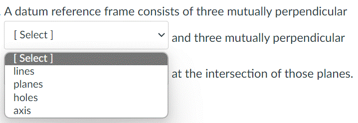 A datum reference frame consists of three mutually perpendicular
[Select]
and three mutually perpendicular
[ Select]
lines
planes
holes
axis
at the intersection of those planes.