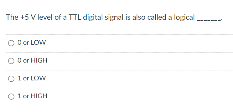 The +5 V level of a TTL digital signal is also called a logical
O 0 or LOW
O 0 or HIGH
O 1 or LOW
O 1 or HIGH