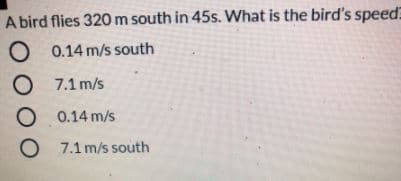 A bird flies 320 m south in 45s. What is the bird's speed
O 0.14 m/s south
7.1 m/s
0.14 m/s
O 7.1 m/s south
DOOO
