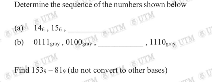 3 (aM UTM
146 , 156 ,
Determine the sequence of the numbers shown below
gray
UTM
Find 1539 – 819 (do not convert to other bases)
Bray UTM U
toUTM
TM
TM U
