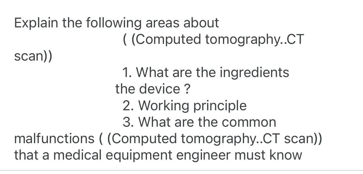 Explain the following areas about
scan))
((Computed tomography..CT
1. What are the ingredients
the device?
2. Working principle
3. What are the common
malfunctions ((Computed tomography..CT scan))
that a medical equipment engineer must know