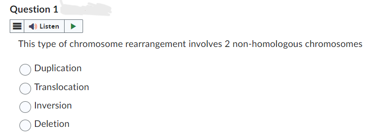 Question 1
Listen
This type of chromosome rearrangement involves 2 non-homologous chromosomes
Duplication
Translocation
Inversion
Deletion