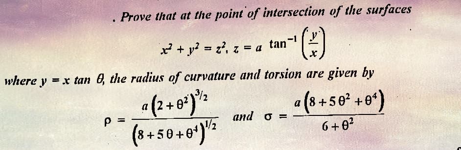 Prove that at the point of intersection of the surfaces
(1)
where y = x tan 8, the radius of curvature and torsion are given by
a(2+0²) ¹/2
(8+50+0+)/₂2
P
•
x² + y² = z², z = a tan`
and o =
a (8 +50² +0¹)
6+0²