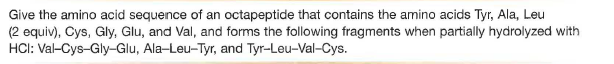 Give the amino acid sequence of an octapeptide that contains the amino acids Tyr, Ala, Leu
(2 equiv), Cys, Gly, Glu, and Val, and forms the following fragments when partially hydrolyzed with
HCI: Val-Cys-Gly-Glu, Ala-Leu-Tyr, and Tyr-Leu-Val-Cys.
