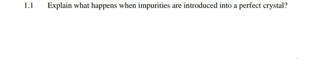 1.1
Explain what happens when impurities
are introduced into a perfect crystal?
