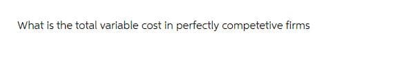 What is the total variable cost in perfectly competetive firms