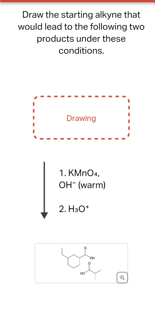 Draw the starting alkyne that
would lead to the following two
products under these
conditions.
Drawing
1. KMnO4,
OH (warm)
2. H3O+
HO
°
Q