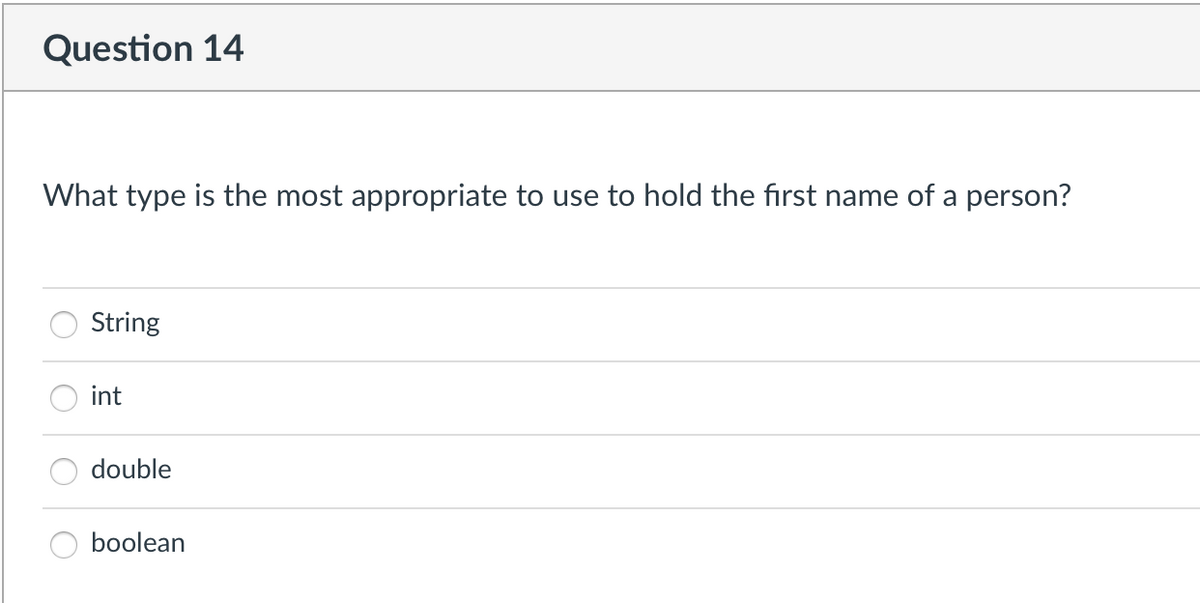 Question 14
What type is the most appropriate to use to hold the first name of a person?
String
int
double
boolean
