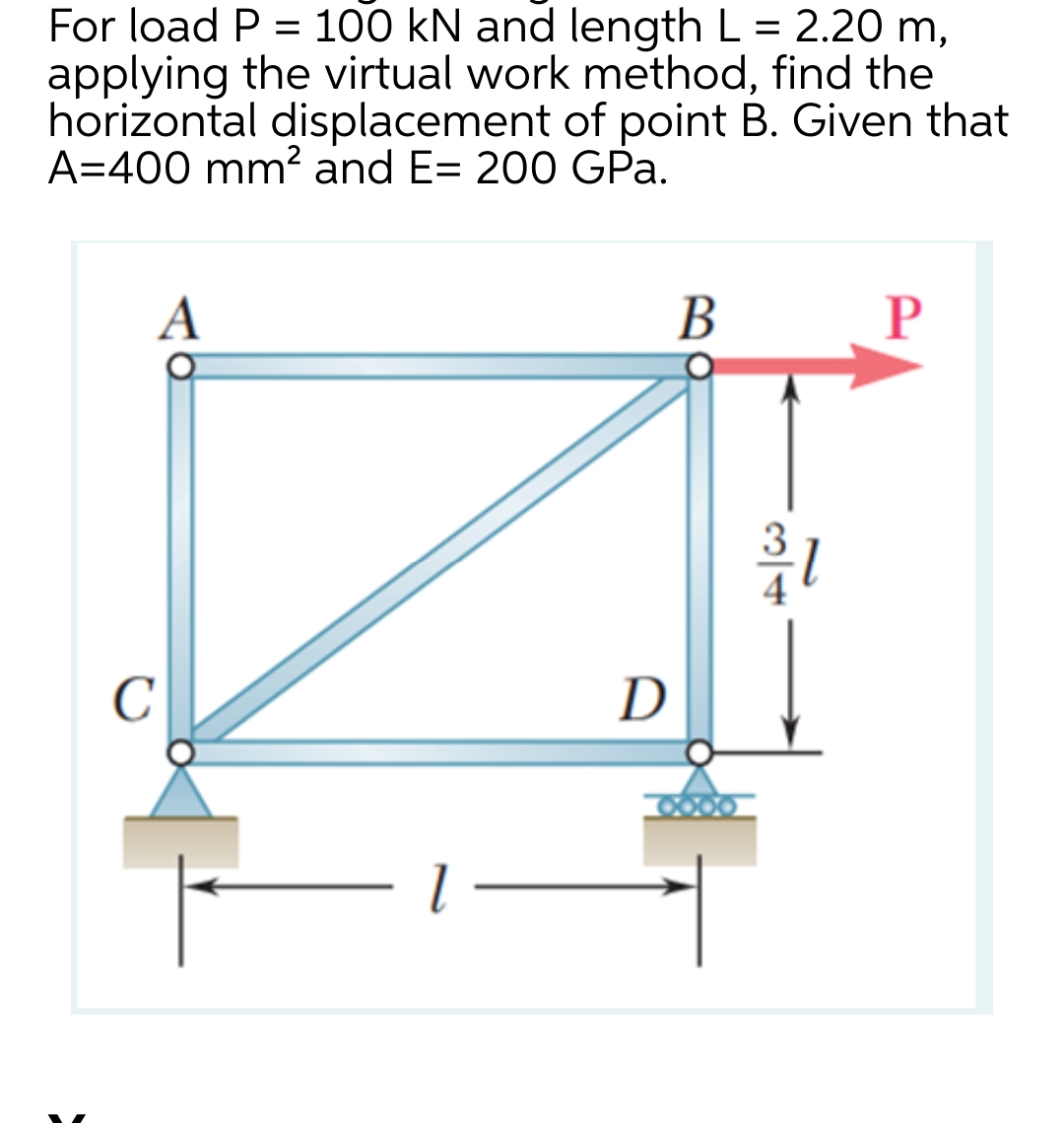 For load P = 100 kN and length L = 2.20 m,
applying the virtual work method, find the
horizontal displacement of point B. Given that
A=400 mm² and E= 200 GPa.
с
A
1
D
B
3/1
P