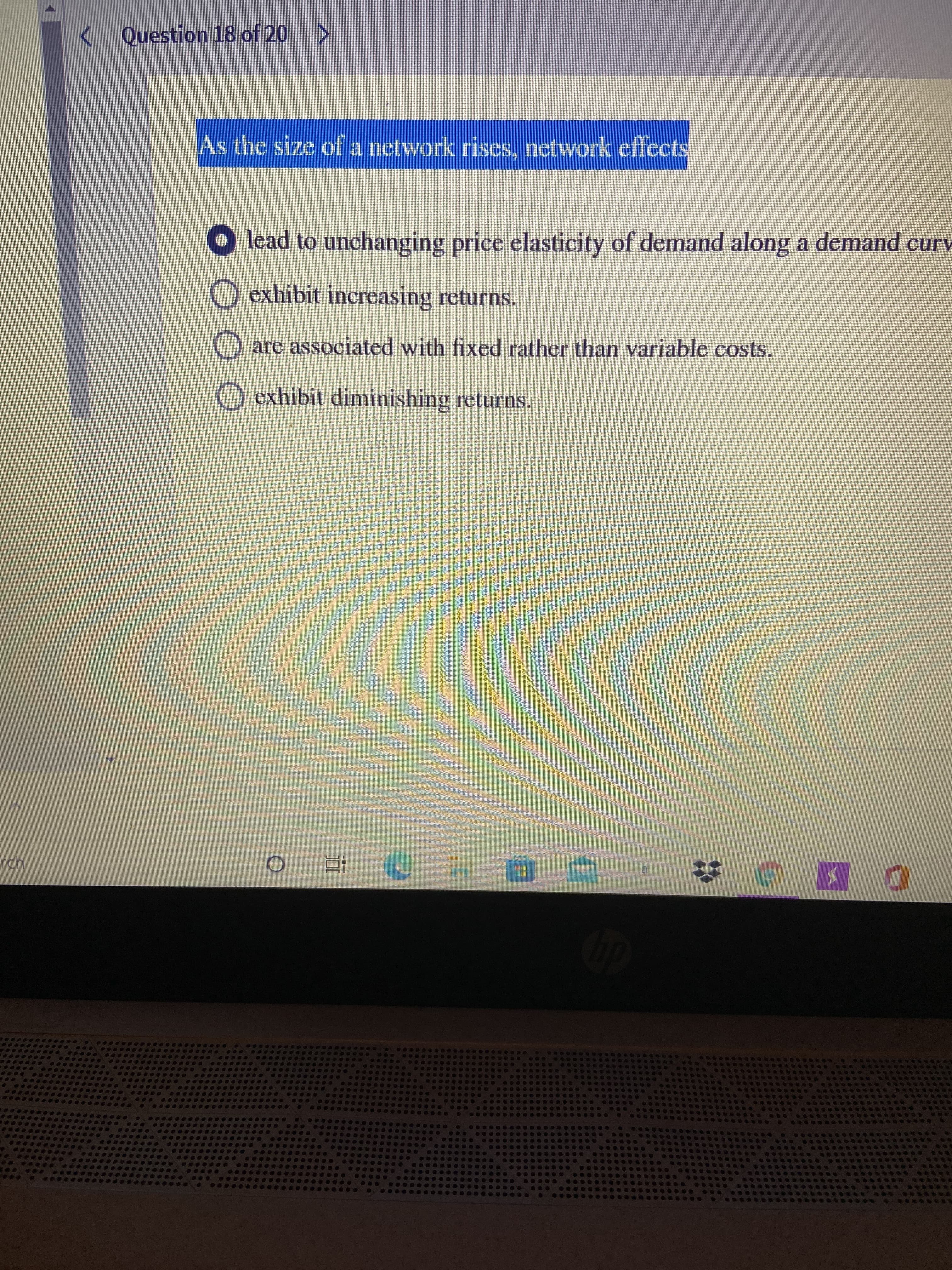 排 統
直
<Question 18 of 20 >
As the size of a network rises, network effects
O lead to unchanging price elasticity of demand along a demand curv
O exhibit increasing returns.
are associated with fixed rather than variable costs.
O exhibit diminishing returns.
rch
%23
