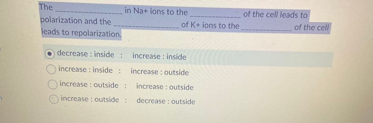 7
The
polarization and the
leads to repolarization.
in Na+ ions to the
of K+ ions to the
decrease inside : increase inside
increase inside : increase outside
increase outside :
increase outside
increase outside : decrease: outside
1
of the cell leads to
of the cell