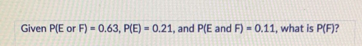 Given P(E or F) = 0.63, P(E) = 0.21, and P(E and F) = 0.11, what is P(F)?
%3D
