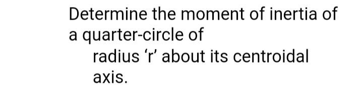 Determine the moment of inertia of
a quarter-circle of
radius 'r' about its centroidal
axis.
