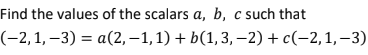 Find the values of the scalars a, b, c such that
(-2,1, –3) = a(2, –1,1) + b(1,3, –2) + c(-2,1,–3)

