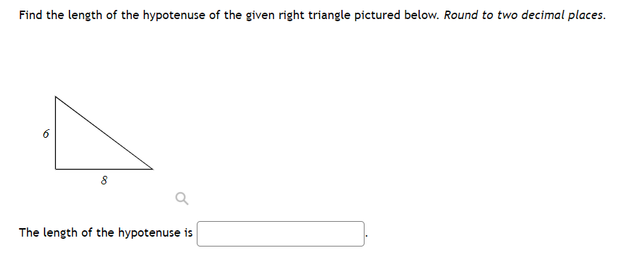 Find the length of the hypotenuse of the given right triangle pictured below. Round to two decimal places.
6
8
The length of the hypotenuse is