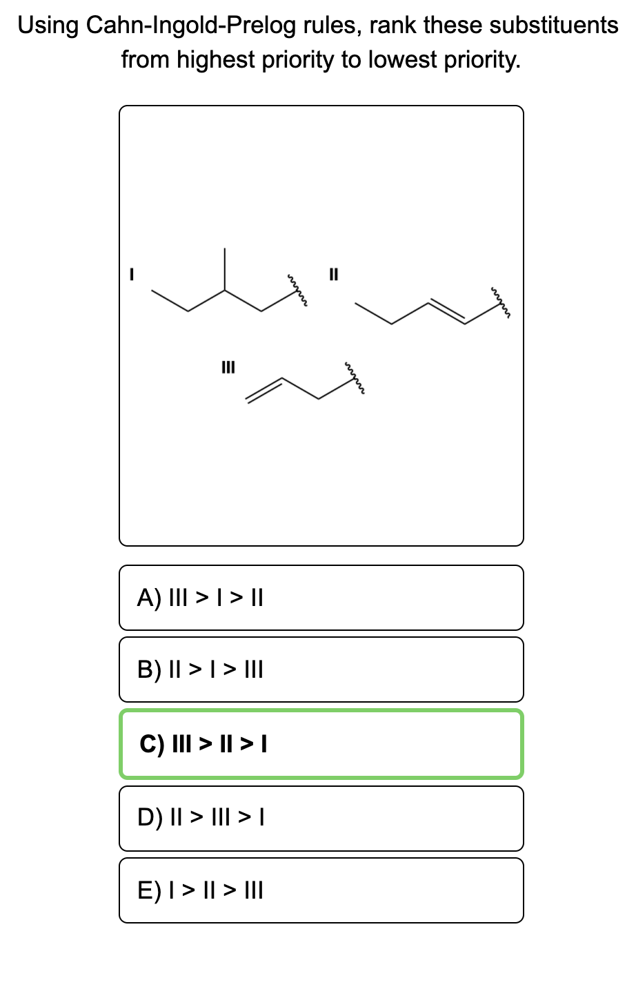 Using Cahn-Ingold-Prelog rules, rank these substituents
from highest priority to lowest priority.
II
II
A) III > | > ||
B) || > | > III
C) III > || > I
D) II > III > |
E)I > || > II
