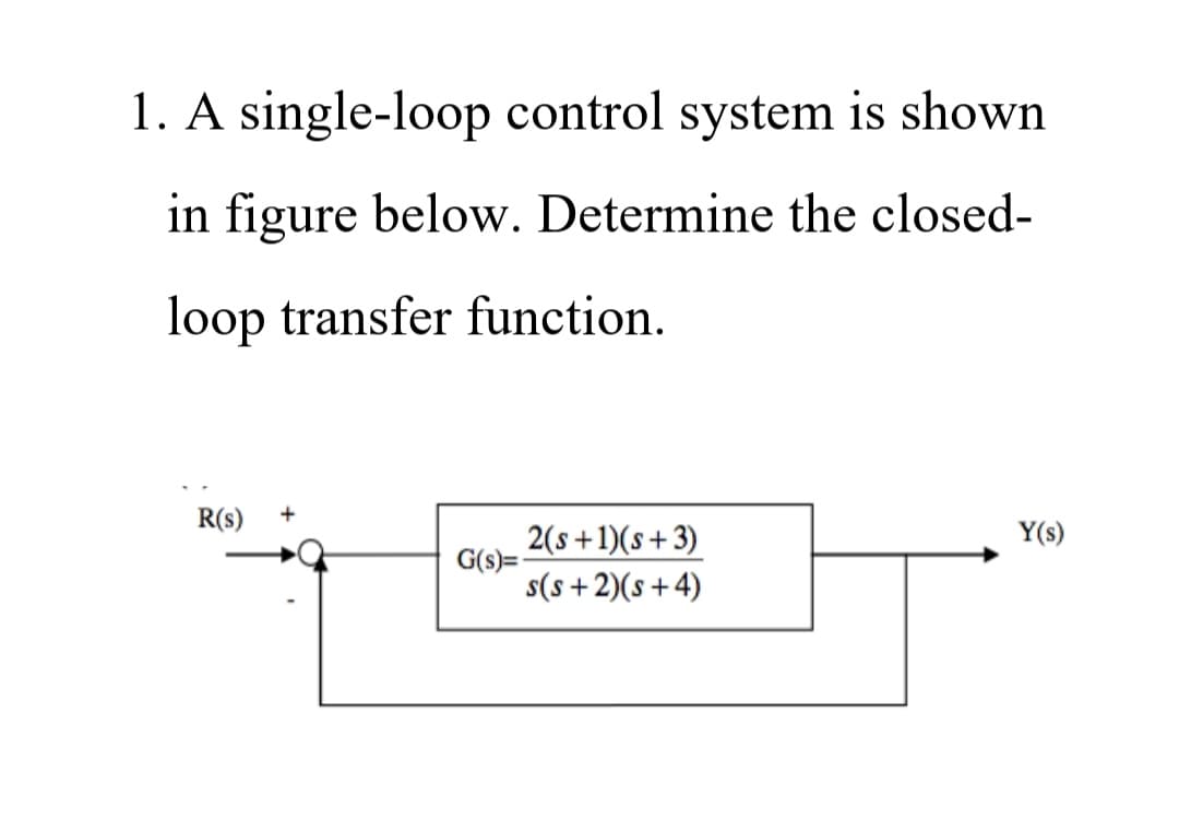 1. A single-loop control system is shown
in figure below. Determine the closed-
loop transfer function.
R(s)
Y(s)
2(s+1)(s+3)
G(s)=
s(s+2)(s+4)
